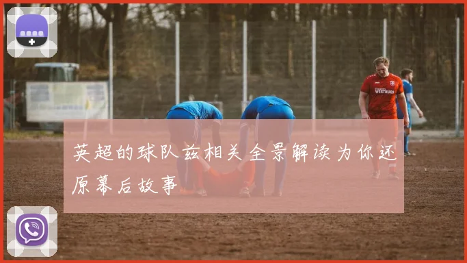 英超的球队兹相关全景解读为你还原幕后故事