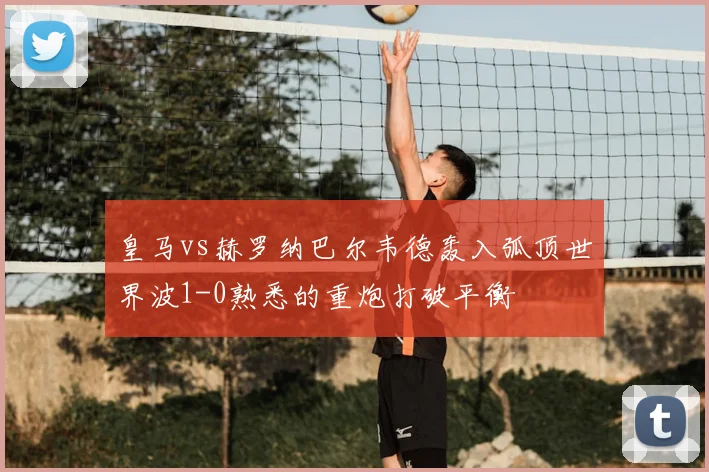皇马vs赫罗纳巴尔韦德轰入弧顶世界波1-0熟悉的重炮打破平衡