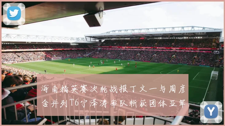 海南精英赛次轮战报丁文一与周彦含并列T6宁泽涛率队斩获团体亚军