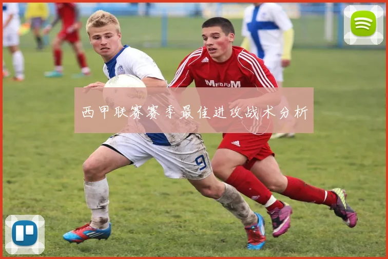 西甲联赛赛季最佳进攻战术分析