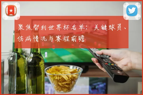 聚焦智利世界杯名单：关键球员、伤病情况与赛程前瞻