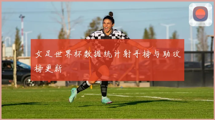 女足世界杯数据统计射手榜与助攻榜更新