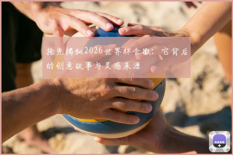 抢先揭秘2026世界杯会徽:它背后的创意故事与灵感来源